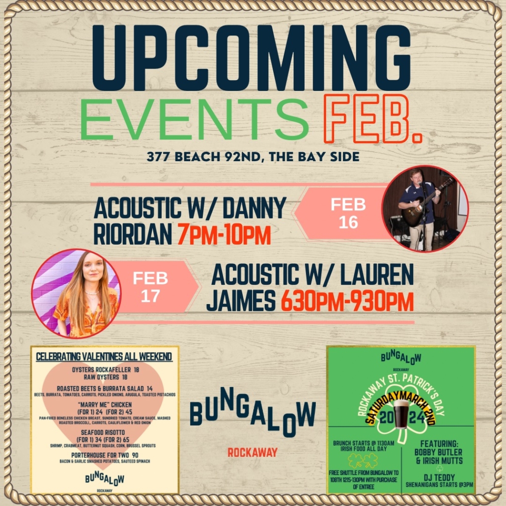 Upcoming Events February - Acoustic with Danny Riordan 7pm-10pm on February 16, Acoustic with Lauren Jaimes 6:30pm-9:30pm on February 17, Celebrating Valentine's Day all Weekend, Join us for Rockaway St. Patrick's Day on Saturday March 2nd