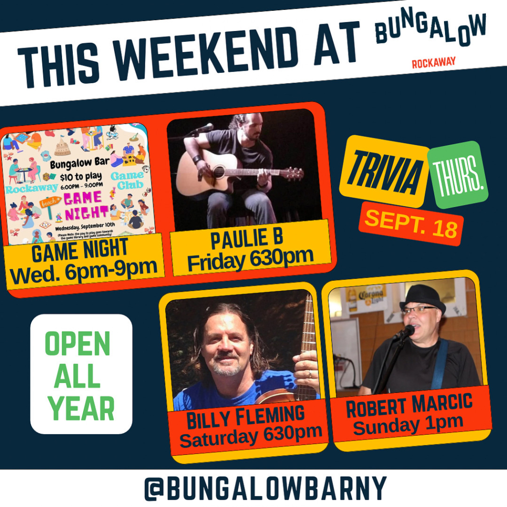 This weekend at Bungalow Rockaway, Game Night Wednesday 6pm-9pm, Paulie B Friday at 6:30pm, Billy Fleming Saturday 6:30pm, Robert Marcia Sunday 1pm, Trivia Thursday 9.18, OPEN ALL YEAR LONG